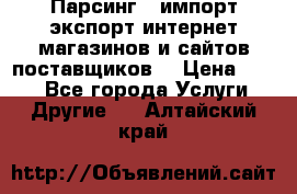 Парсинг , импорт экспорт интернет-магазинов и сайтов поставщиков. › Цена ­ 500 - Все города Услуги » Другие   . Алтайский край